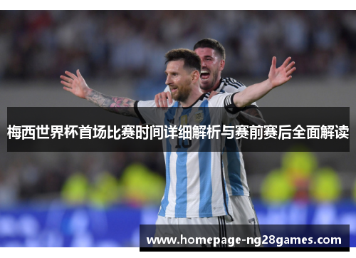 梅西世界杯首场比赛时间详细解析与赛前赛后全面解读 梅西世界杯首场比赛时间详细解析与赛前赛后全面解读