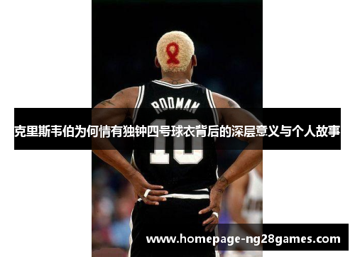 克里斯韦伯为何情有独钟四号球衣背后的深层意义与个人故事 克里斯韦伯为何情有独钟四号球衣背后的深层意义与个人故事