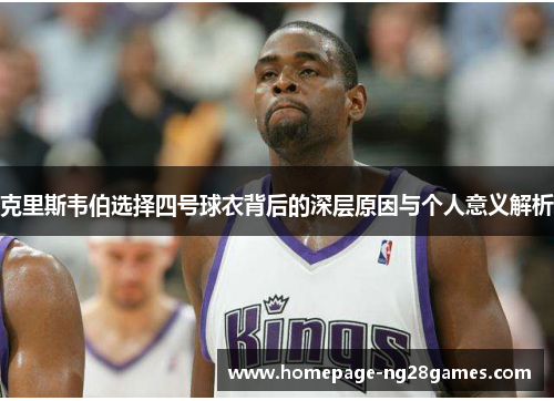 克里斯韦伯选择四号球衣背后的深层原因与个人意义解析 克里斯韦伯选择四号球衣背后的深层原因与个人意义解析