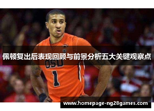 佩顿复出后表现回顾与前景分析五大关键观察点 佩顿复出后表现回顾与前景分析五大关键观察点