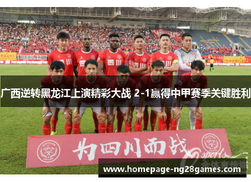 广西逆转黑龙江上演精彩大战 2-1赢得中甲赛季关键胜利 广西逆转黑龙江上演精彩大战 2-1赢得中甲赛季关键胜利