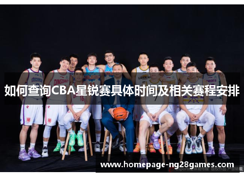 如何查询CBA星锐赛具体时间及相关赛程安排 如何查询CBA星锐赛具体时间及相关赛程安排