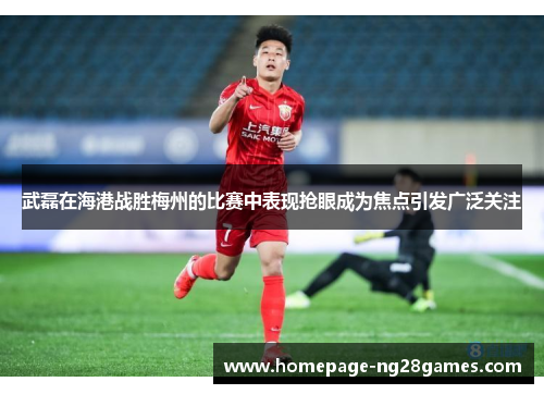 武磊在海港战胜梅州的比赛中表现抢眼成为焦点引发广泛关注 武磊在海港战胜梅州的比赛中表现抢眼成为焦点引发广泛关注