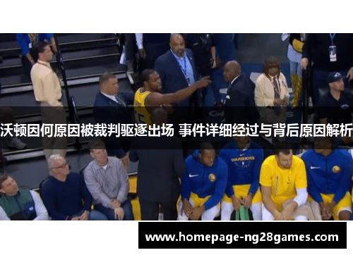 沃顿因何原因被裁判驱逐出场 事件详细经过与背后原因解析 沃顿因何原因被裁判驱逐出场 事件详细经过与背后原因解析