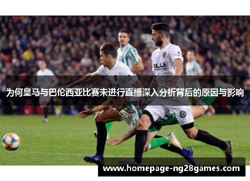 为何皇马与巴伦西亚比赛未进行直播深入分析背后的原因与影响 为何皇马与巴伦西亚比赛未进行直播深入分析背后的原因与影响