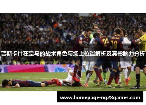 普斯卡什在皇马的战术角色与场上位置解析及其影响力分析 普斯卡什在皇马的战术角色与场上位置解析及其影响力分析