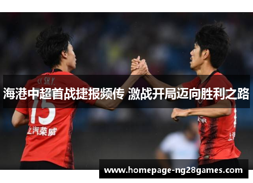 海港中超首战捷报频传 激战开局迈向胜利之路 海港中超首战捷报频传 激战开局迈向胜利之路
