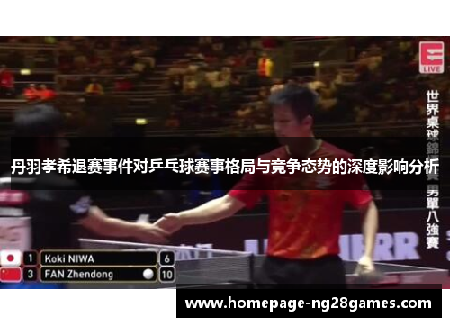 丹羽孝希退赛事件对乒乓球赛事格局与竞争态势的深度影响分析 丹羽孝希退赛事件对乒乓球赛事格局与竞争态势的深度影响分析