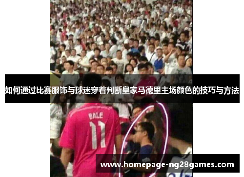如何通过比赛服饰与球迷穿着判断皇家马德里主场颜色的技巧与方法