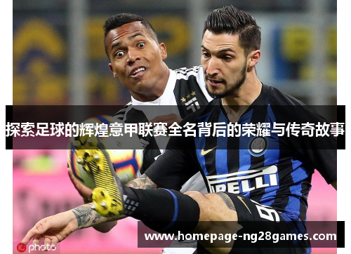 探索足球的辉煌意甲联赛全名背后的荣耀与传奇故事 探索足球的辉煌意甲联赛全名背后的荣耀与传奇故事