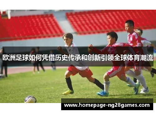 欧洲足球如何凭借历史传承和创新引领全球体育潮流 欧洲足球如何凭借历史传承和创新引领全球体育潮流