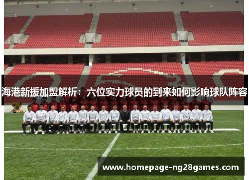 海港新援加盟解析:六位实力球员的到来如何影响球队阵容 海港新援加盟解析:六位实力球员的到来如何影响球队阵容