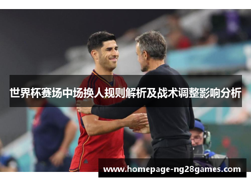 世界杯赛场中场换人规则解析及战术调整影响分析 世界杯赛场中场换人规则解析及战术调整影响分析