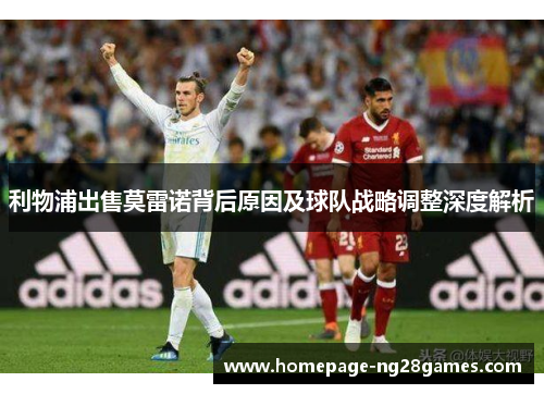 利物浦出售莫雷诺背后原因及球队战略调整深度解析