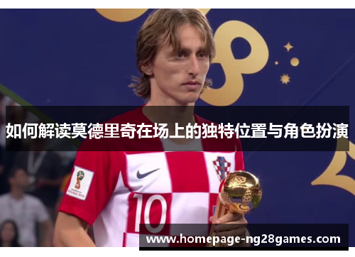 如何解读莫德里奇在场上的独特位置与角色扮演 如何解读莫德里奇在场上的独特位置与角色扮演