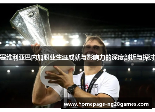 塞维利亚巴内加职业生涯成就与影响力的深度剖析与探讨 塞维利亚巴内加职业生涯成就与影响力的深度剖析与探讨