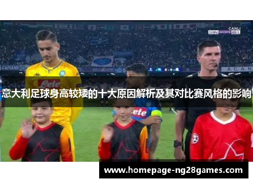 意大利足球身高较矮的十大原因解析及其对比赛风格的影响 意大利足球身高较矮的十大原因解析及其对比赛风格的影响