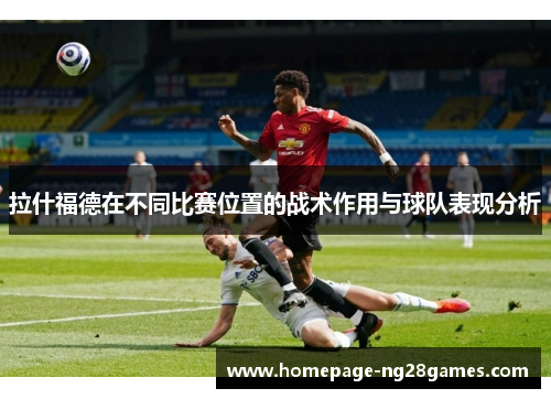 拉什福德在不同比赛位置的战术作用与球队表现分析 拉什福德在不同比赛位置的战术作用与球队表现分析