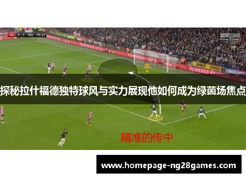探秘拉什福德独特球风与实力展现他如何成为绿茵场焦点 探秘拉什福德独特球风与实力展现他如何成为绿茵场焦点