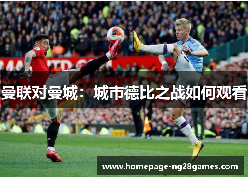 曼联对曼城:城市德比之战如何观看 曼联对曼城:城市德比之战如何观看