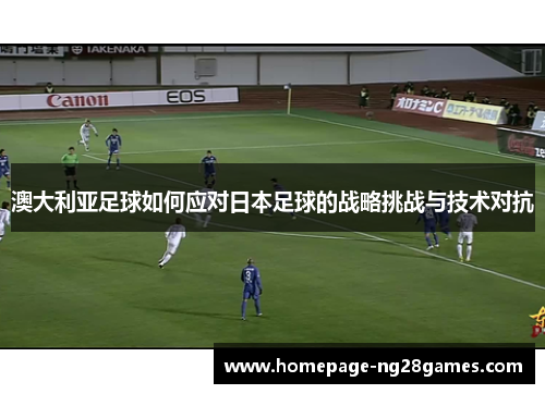 澳大利亚足球如何应对日本足球的战略挑战与技术对抗