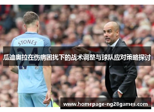 瓜迪奥拉在伤病困扰下的战术调整与球队应对策略探讨 瓜迪奥拉在伤病困扰下的战术调整与球队应对策略探讨