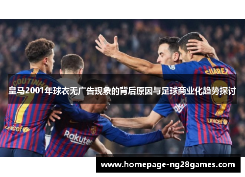 皇马2001年球衣无广告现象的背后原因与足球商业化趋势探讨 皇马2001年球衣无广告现象的背后原因与足球商业化趋势探讨