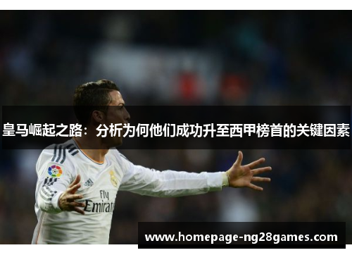 皇马崛起之路:分析为何他们成功升至西甲榜首的关键因素 皇马崛起之路:分析为何他们成功升至西甲榜首的关键因素