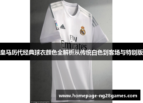 皇马历代经典球衣颜色全解析从传统白色到客场与特别版 皇马历代经典球衣颜色全解析从传统白色到客场与特别版