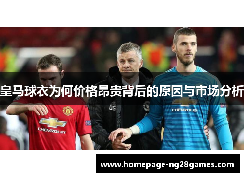 皇马球衣为何价格昂贵背后的原因与市场分析 皇马球衣为何价格昂贵背后的原因与市场分析
