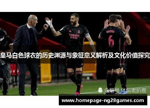 皇马白色球衣的历史渊源与象征意义解析及文化价值探究