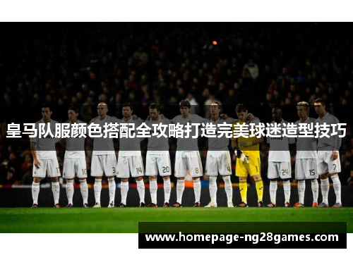 皇马队服颜色搭配全攻略打造完美球迷造型技巧