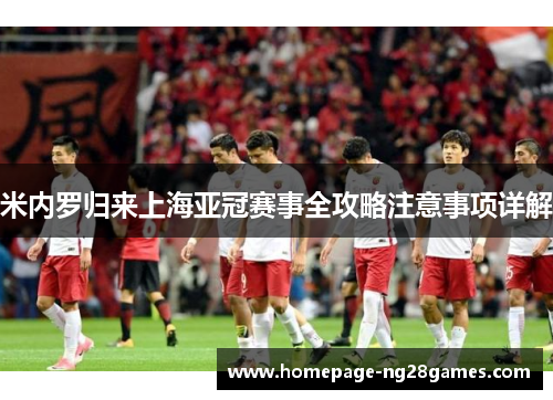 米内罗归来上海亚冠赛事全攻略注意事项详解 米内罗归来上海亚冠赛事全攻略注意事项详解
