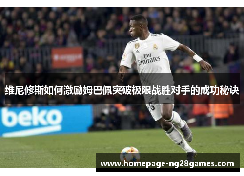 维尼修斯如何激励姆巴佩突破极限战胜对手的成功秘诀