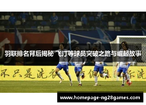 羽联排名背后揭秘 飞汀等球员突破之路与崛起故事 羽联排名背后揭秘 飞汀等球员突破之路与崛起故事