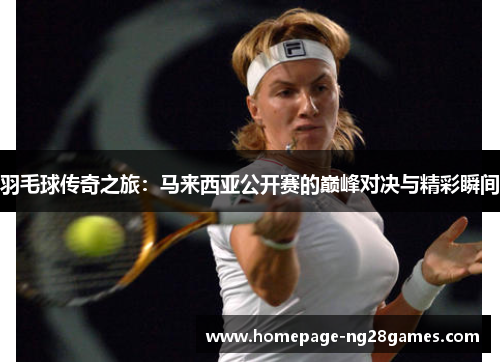 羽毛球传奇之旅:马来西亚公开赛的巅峰对决与精彩瞬间 羽毛球传奇之旅:马来西亚公开赛的巅峰对决与精彩瞬间