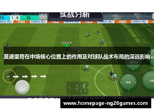 莫德里奇在中场核心位置上的作用及对球队战术布局的深远影响 莫德里奇在中场核心位置上的作用及对球队战术布局的深远影响