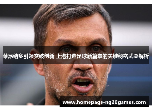 莱昂纳多引领突破创新 上港打造足球新篇章的关键秘密武器解析 莱昂纳多引领突破创新 上港打造足球新篇章的关键秘密武器解析