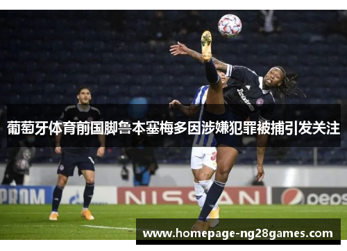 葡萄牙体育前国脚鲁本塞梅多因涉嫌犯罪被捕引发关注 葡萄牙体育前国脚鲁本塞梅多因涉嫌犯罪被捕引发关注