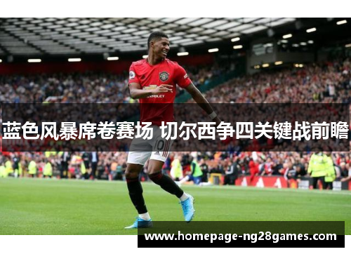 蓝色风暴席卷赛场 切尔西争四关键战前瞻 蓝色风暴席卷赛场 切尔西争四关键战前瞻