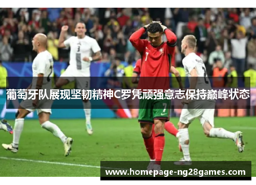 葡萄牙队展现坚韧精神C罗凭顽强意志保持巅峰状态 葡萄牙队展现坚韧精神C罗凭顽强意志保持巅峰状态