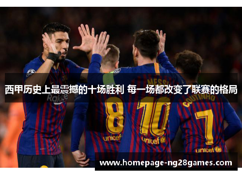 西甲历史上最震撼的十场胜利 每一场都改变了联赛的格局 西甲历史上最震撼的十场胜利 每一场都改变了联赛的格局