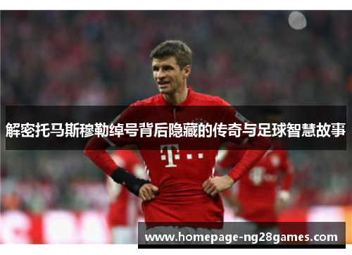 解密托马斯穆勒绰号背后隐藏的传奇与足球智慧故事 解密托马斯穆勒绰号背后隐藏的传奇与足球智慧故事