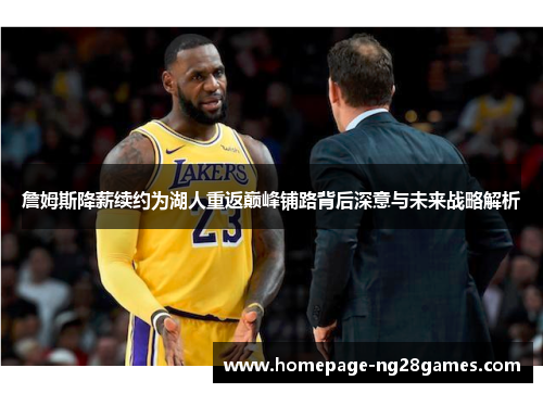 詹姆斯降薪续约为湖人重返巅峰铺路背后深意与未来战略解析 詹姆斯降薪续约为湖人重返巅峰铺路背后深意与未来战略解析