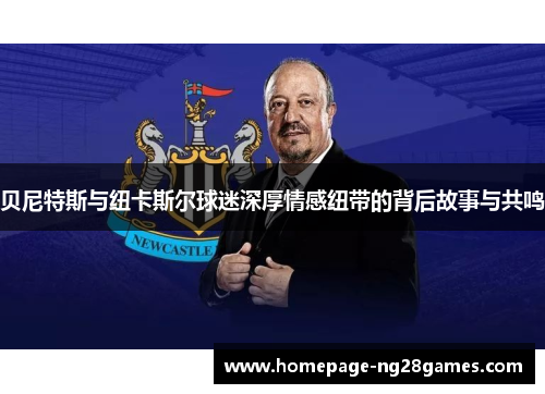 贝尼特斯与纽卡斯尔球迷深厚情感纽带的背后故事与共鸣 贝尼特斯与纽卡斯尔球迷深厚情感纽带的背后故事与共鸣