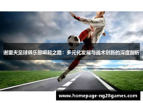 谢里夫足球俱乐部崛起之路:多元化发展与战术创新的深度剖析 谢里夫足球俱乐部崛起之路:多元化发展与战术创新的深度剖析