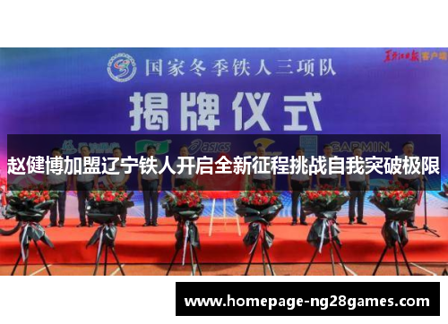 赵健博加盟辽宁铁人开启全新征程挑战自我突破极限 赵健博加盟辽宁铁人开启全新征程挑战自我突破极限