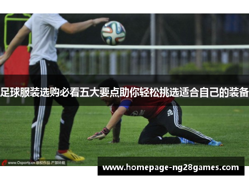 足球服装选购必看五大要点助你轻松挑选适合自己的装备 足球服装选购必看五大要点助你轻松挑选适合自己的装备