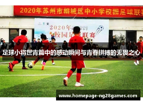 足球小将世青篇中的感动瞬间与青春拼搏的无畏之心 足球小将世青篇中的感动瞬间与青春拼搏的无畏之心