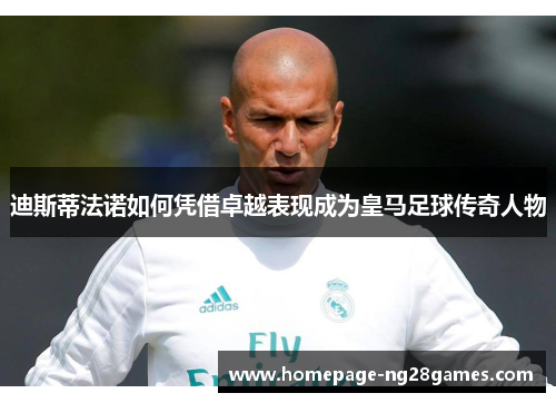 迪斯蒂法诺如何凭借卓越表现成为皇马足球传奇人物 迪斯蒂法诺如何凭借卓越表现成为皇马足球传奇人物